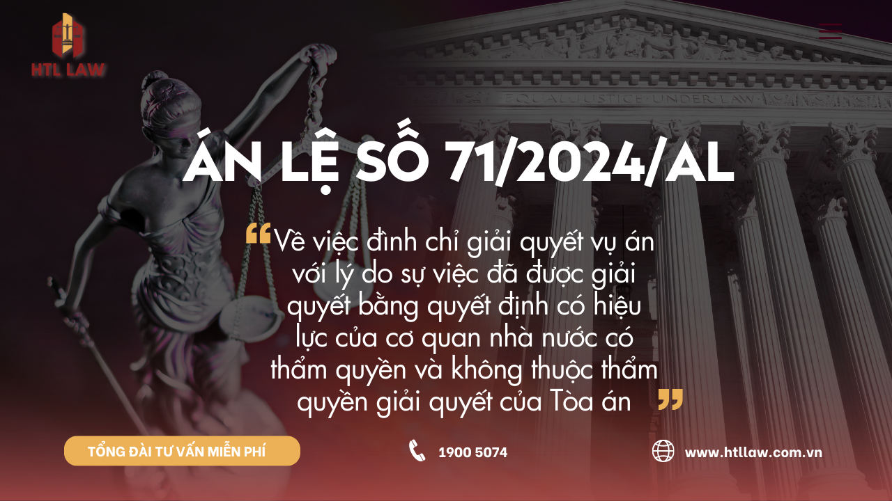 ÁN LỆ SỐ 71/2024/AL Về việc đình chỉ giải quyết vụ án với lý do sự việc đã được giải quyết bằng quyết định có hiệu lực của cơ quan nhà nước có thẩm quyền và không thuộc thẩm quyền giải quyết của Tòa án