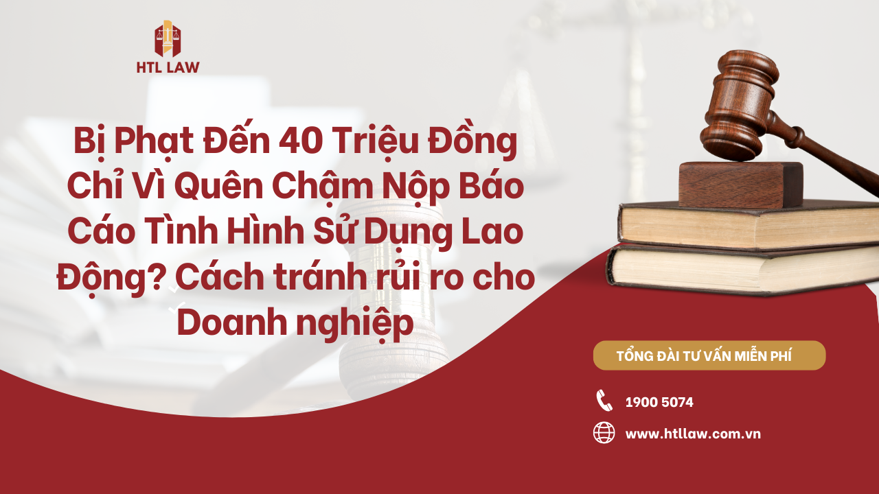 Bị Phạt Đến 40 Triệu Đồng Chỉ Vì Quên Chậm Nộp Báo Cáo Tình Hình Sử Dụng Lao Động? Cách tránh rủi ro cho Doanh nghiệp