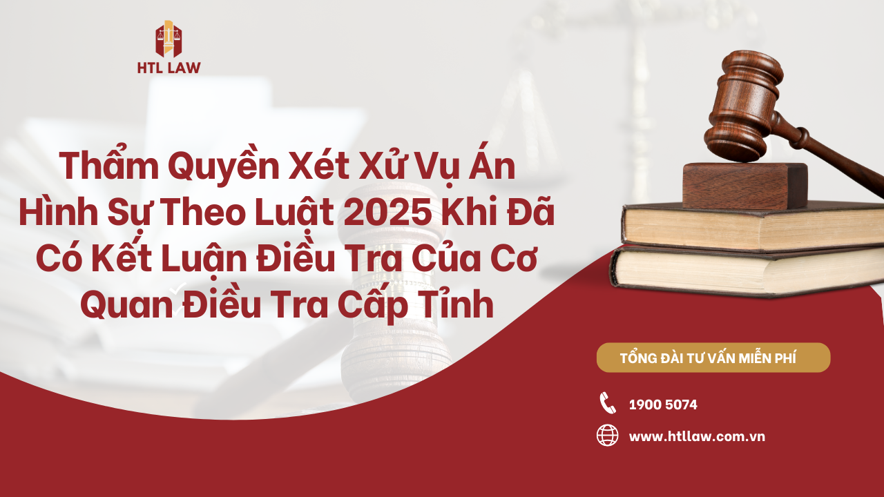 Thẩm Quyền Xét Xử Vụ Án Hình Sự Theo Luật 2025 Khi Đã Có Kết Luận Điều Tra Của Cơ Quan Điều Tra Cấp Tỉnh