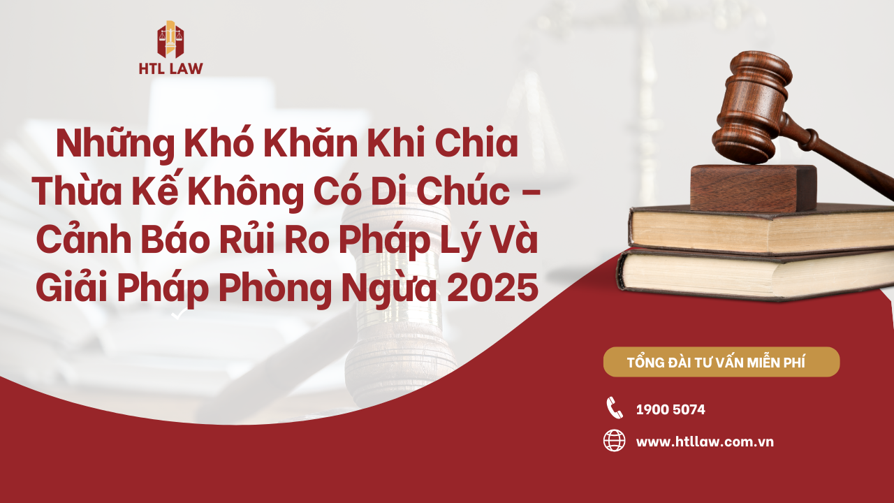 Những Khó Khăn Khi Chia Thừa Kế Không Có Di Chúc – Cảnh Báo Rủi Ro Pháp Lý Và Giải Pháp Phòng Ngừa 2025