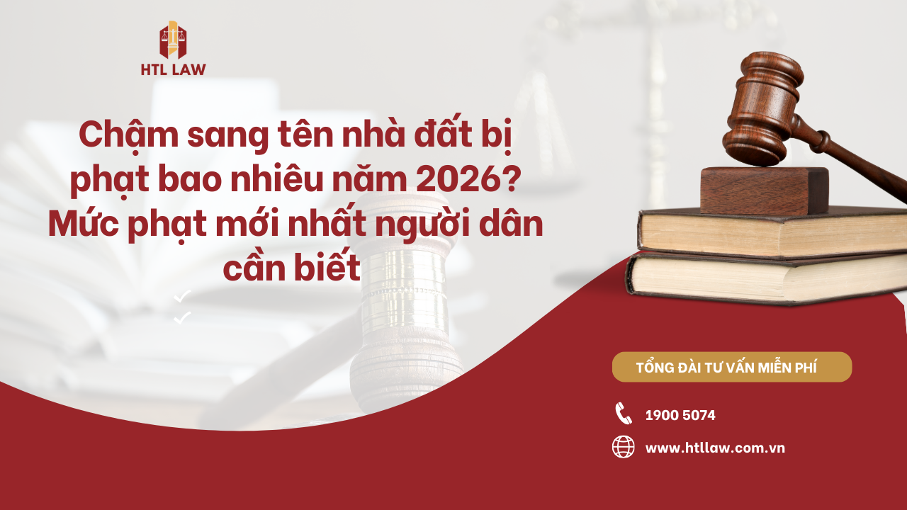 Chậm sang tên nhà đất bị phạt bao nhiêu năm 2026? Mức phạt mới nhất người dân cần biết