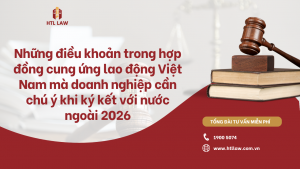 Những điều khoản trong hợp đồng cung ứng lao động Việt Nam mà doanh nghiệp cần chú ý khi ký kết với nước ngoài 2026