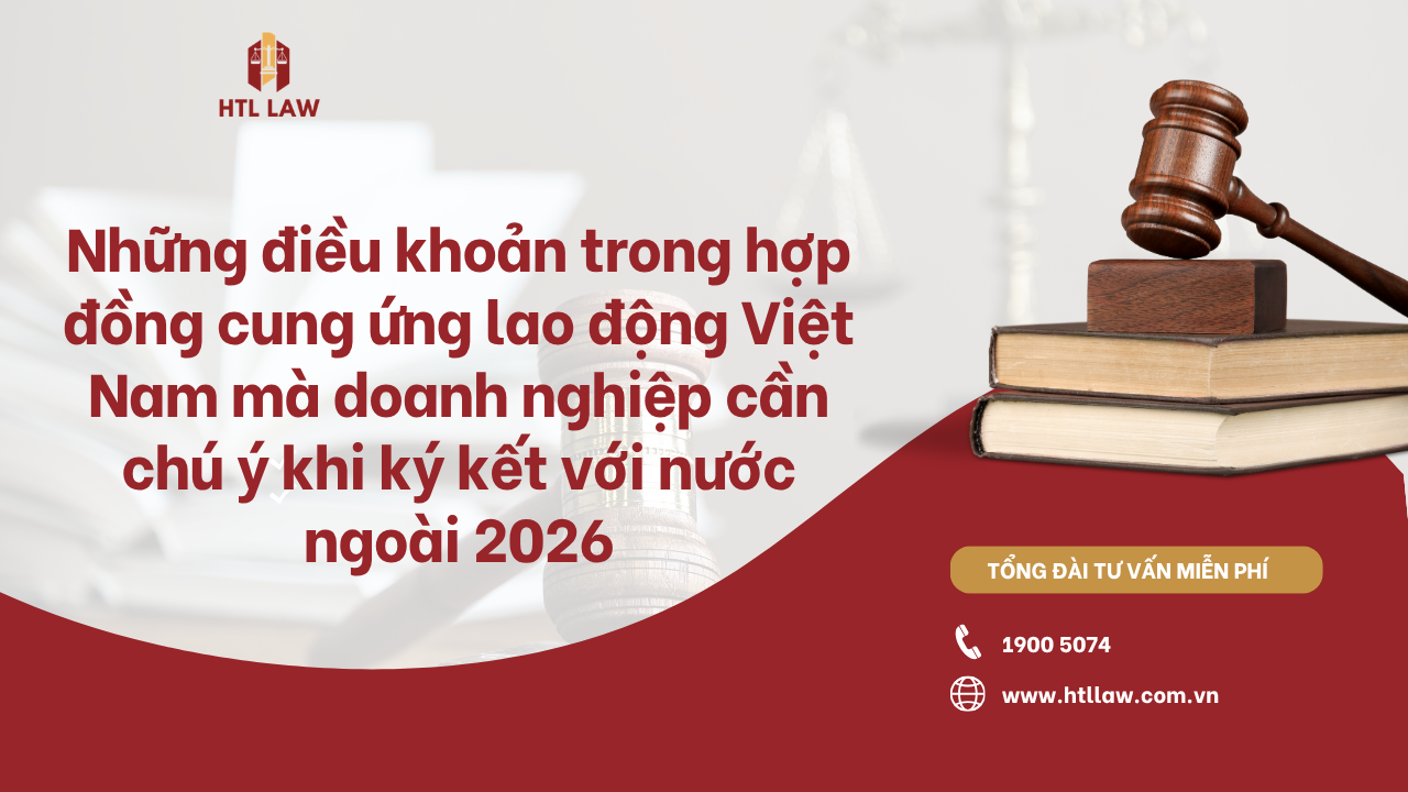 Những điều khoản trong hợp đồng cung ứng lao động Việt Nam mà doanh nghiệp cần chú ý khi ký kết với nước ngoài 2026