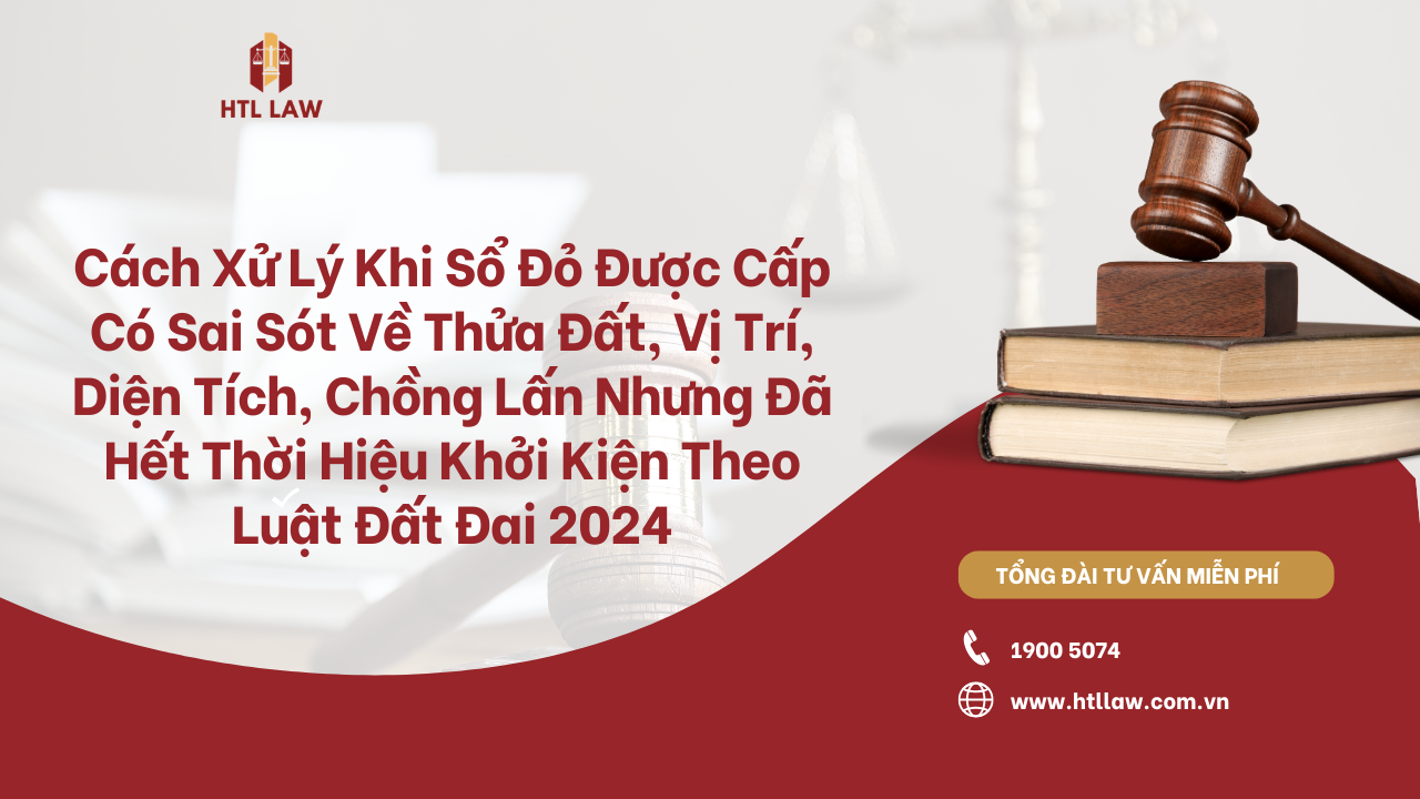 Cách Xử Lý Khi Sổ Đỏ Được Cấp Có Sai Sót Về Thửa Đất, Vị Trí, Diện Tích, Chồng Lấn Nhưng Đã Hết Thời Hiệu Khởi Kiện Theo Luật Đất Đai 2024
