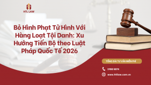 Bỏ Hình Phạt Tử Hình Với Hàng Loạt Tội Danh: Xu Hướng Tiến Bộ theo Luật Pháp Quốc Tế 2026